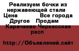 Реализуем бочки из нержавеющей стали › Цена ­ 3 550 - Все города Другое » Продам   . Карачаево-Черкесская респ.